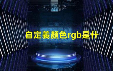 自定義顏色rgb是什么意思 顏色模式rgb什么意思